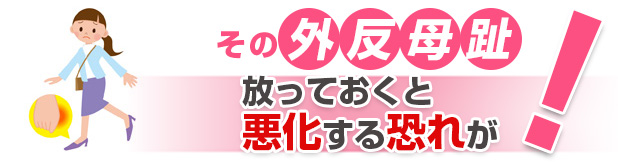 その外反母趾、放っておいたら悪化の恐れが！